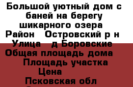 Большой уютный дом с баней на берегу шикарного озера › Район ­ Островский р-н › Улица ­ д.Боровские › Общая площадь дома ­ 220 › Площадь участка ­ 2 500 › Цена ­ 3 700 000 - Псковская обл., Островский р-н, Боровские д. Недвижимость » Дома, коттеджи, дачи продажа   